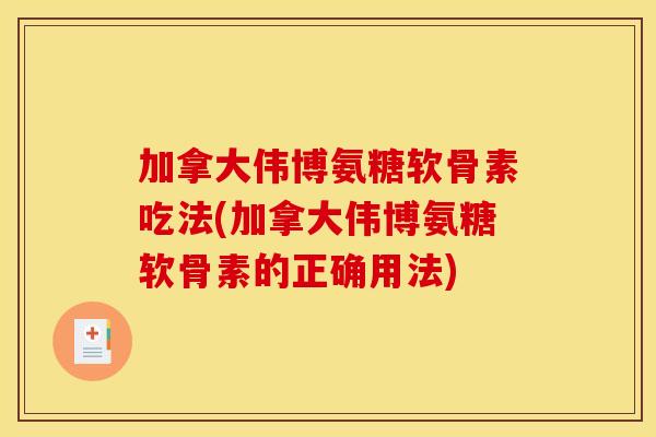 加拿大伟博氨糖软骨素吃法(加拿大伟博氨糖软骨素的正确用法)