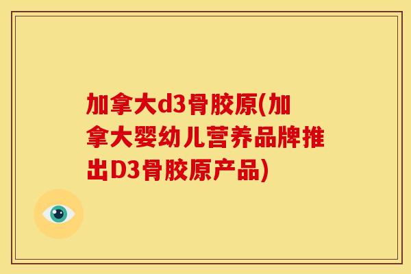加拿大d3骨胶原(加拿大婴幼儿营养品牌推出D3骨胶原产品)