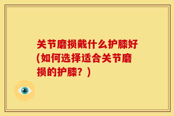 关节磨损戴什么护膝好(如何选择适合关节磨损的护膝？)-第1张图片-关节骑士