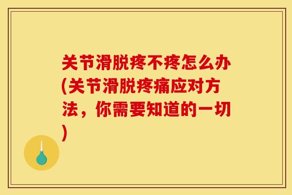 关节滑脱疼不疼怎么办(关节滑脱疼痛应对方法，你需要知道的一切)