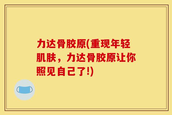 力达骨胶原(重现年轻肌肤，力达骨胶原让你照见自己了!)