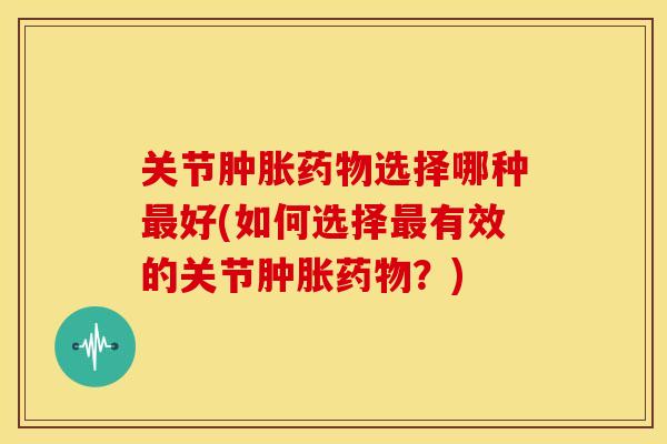 关节肿胀药物选择哪种最好(如何选择最有效的关节肿胀药物？)