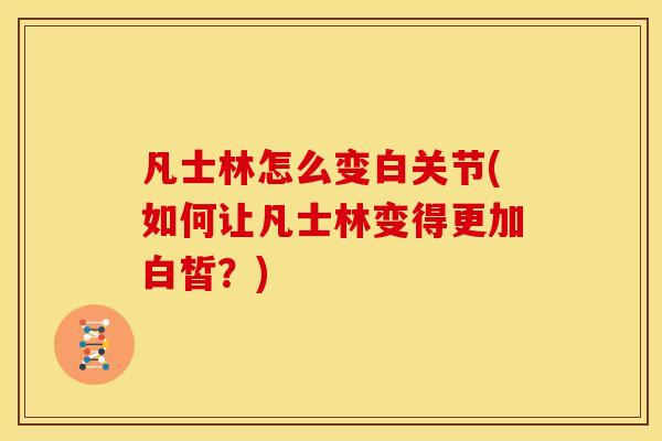 凡士林怎么变白关节(如何让凡士林变得更加白皙？)