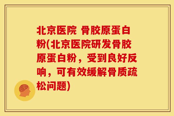 北京医院 骨胶原蛋白粉(北京医院研发骨胶原蛋白粉，受到良好反响，可有效缓解骨质疏松问题)