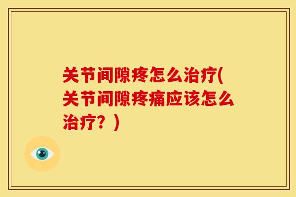 关节间隙疼怎么治疗(关节间隙疼痛应该怎么治疗？)