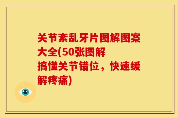 关节紊乱牙片图解图案大全(50张图解  搞懂关节错位，快速缓解疼痛)