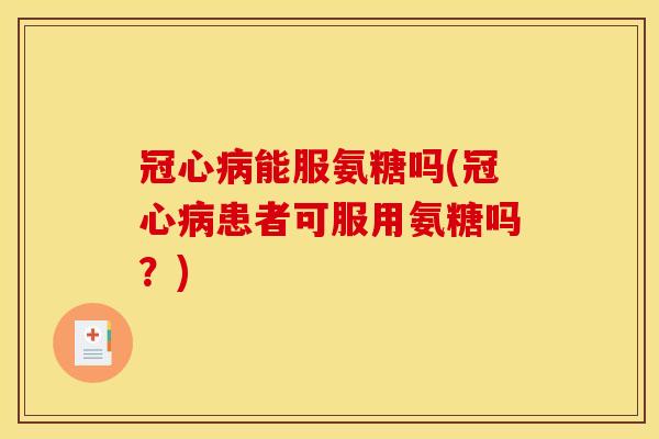 冠心病能服氨糖吗(冠心病患者可服用氨糖吗？)