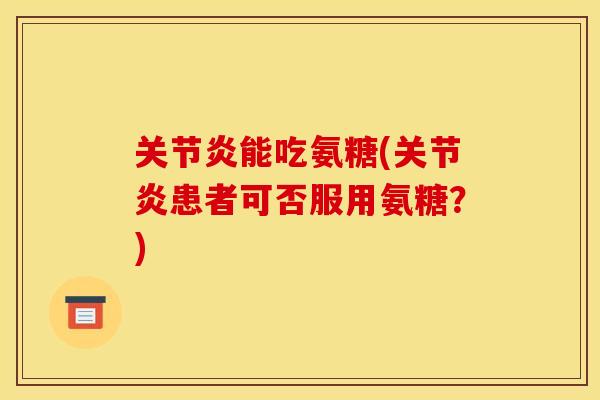 关节炎能吃氨糖(关节炎患者可否服用氨糖？)
