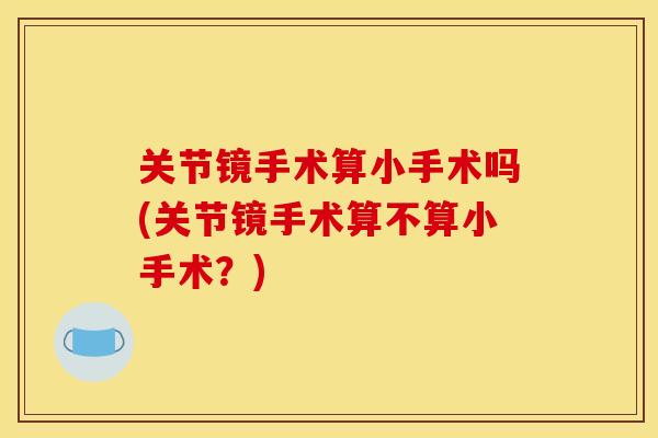 关节镜手术算小手术吗(关节镜手术算不算小手术？)