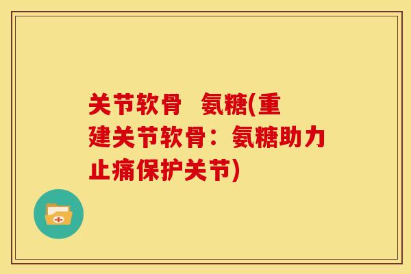 关节软骨  氨糖(重建关节软骨：氨糖助力止痛保护关节)