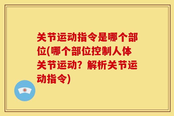 关节运动指令是哪个部位(哪个部位控制人体关节运动？解析关节运动指令)
