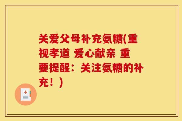 关爱父母补充氨糖(重视孝道 爱心献亲 重要提醒：关注氨糖的补充！)