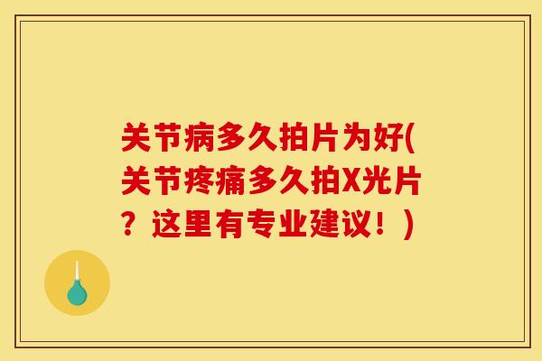 关节病多久拍片为好(关节疼痛多久拍X光片？这里有专业建议！)