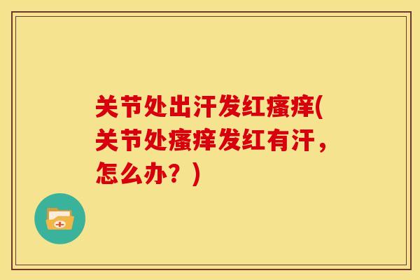关节处出汗发红瘙痒(关节处瘙痒发红有汗，怎么办？)
