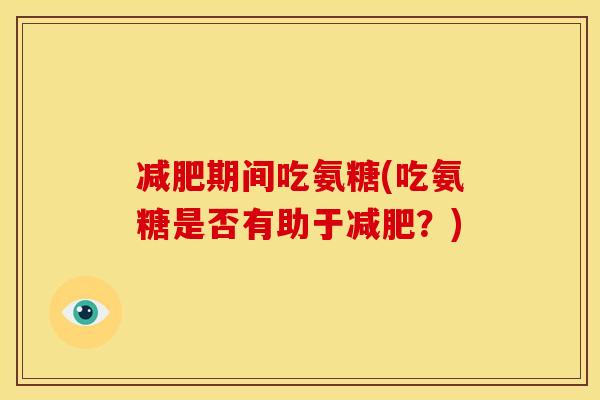 减肥期间吃氨糖(吃氨糖是否有助于减肥？)