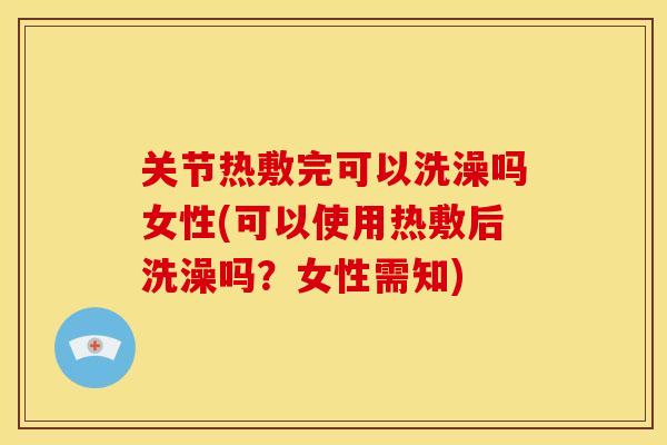 关节热敷完可以洗澡吗女性(可以使用热敷后洗澡吗？女性需知)
