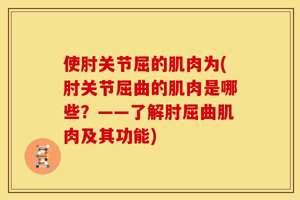 使肘关节屈的肌肉为(肘关节屈曲的肌肉是哪些？——了解肘屈曲肌肉及其功能)