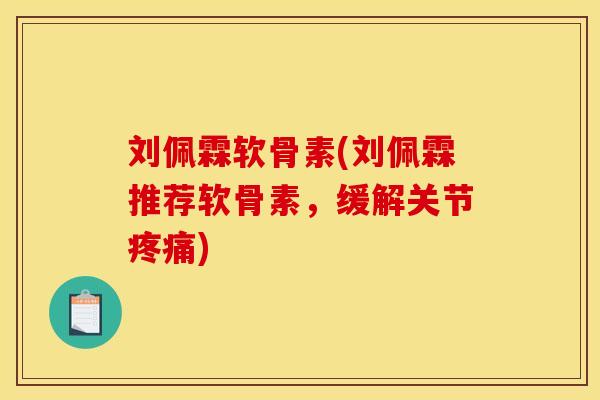 刘佩霖软骨素(刘佩霖推荐软骨素，缓解关节疼痛)