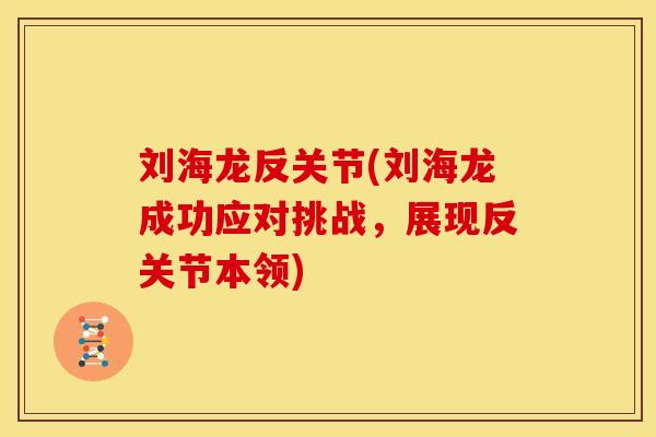 刘海龙反关节(刘海龙成功应对挑战，展现反关节本领)