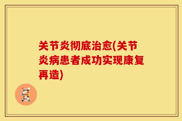 关节炎彻底治愈(关节炎病患者成功实现康复再造)