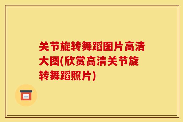 关节旋转舞蹈图片高清大图(欣赏高清关节旋转舞蹈照片)