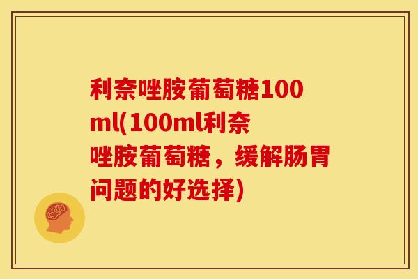 利奈唑胺葡萄糖100ml(100ml利奈唑胺葡萄糖，缓解肠胃问题的好选择)