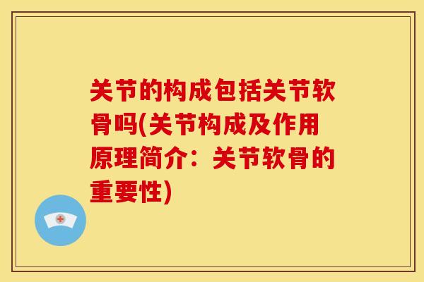 关节的构成包括关节软骨吗(关节构成及作用原理简介：关节软骨的重要性)