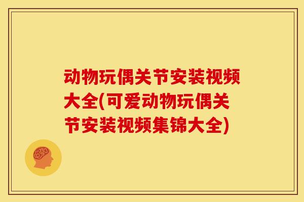 动物玩偶关节安装视频大全(可爱动物玩偶关节安装视频集锦大全)