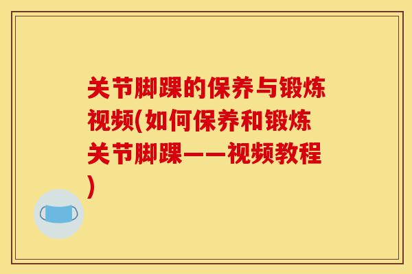关节脚踝的保养与锻炼视频(如何保养和锻炼关节脚踝——视频教程)