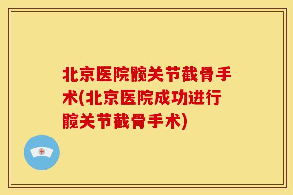北京医院髋关节截骨手术(北京医院成功进行髋关节截骨手术)