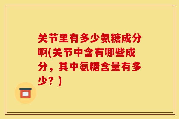 关节里有多少氨糖成分啊(关节中含有哪些成分，其中氨糖含量有多少？)