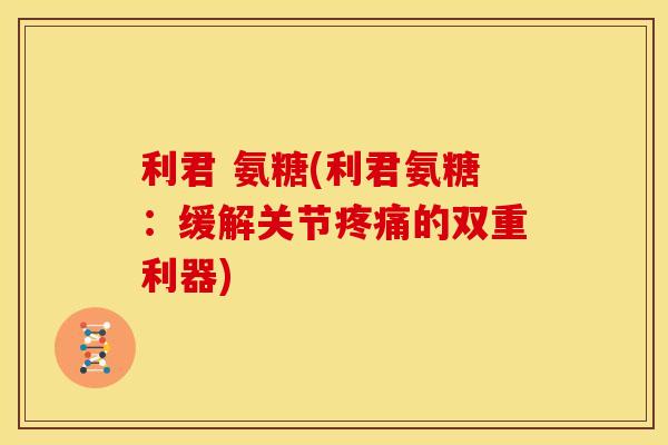 利君 氨糖(利君氨糖：缓解关节疼痛的双重利器)