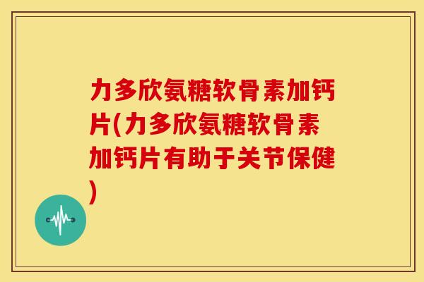力多欣氨糖软骨素加钙片(力多欣氨糖软骨素加钙片有助于关节保健)