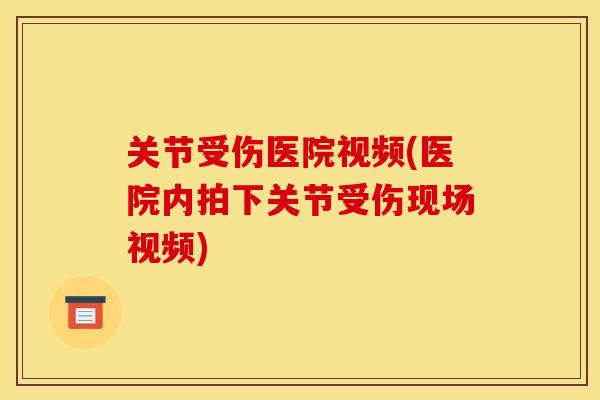 关节受伤医院视频(医院内拍下关节受伤现场视频)