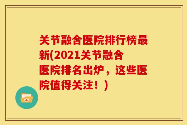 关节融合医院排行榜最新(2021关节融合医院排名出炉，这些医院值得关注！)