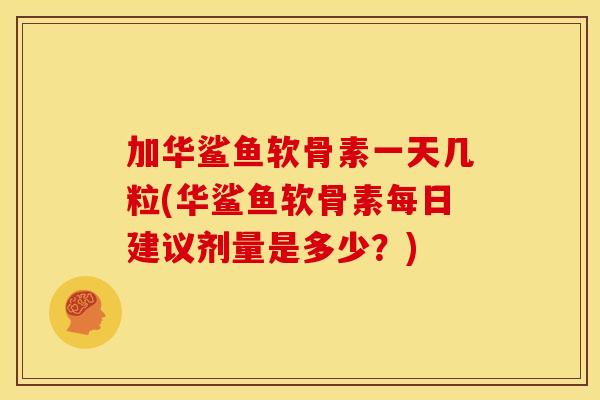 加华鲨鱼软骨素一天几粒(华鲨鱼软骨素每日建议剂量是多少？)
