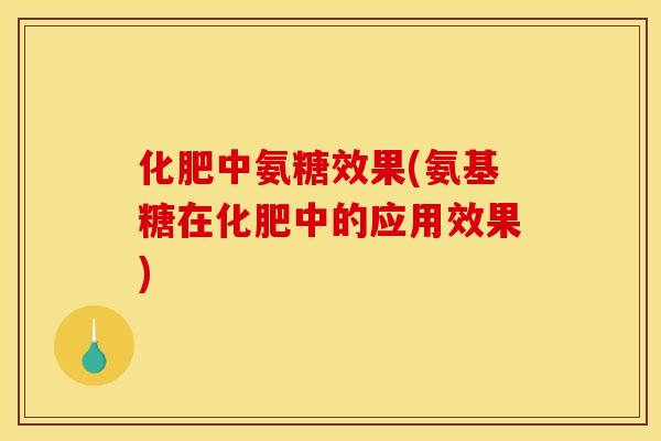 化肥中氨糖效果(氨基糖在化肥中的应用效果)-第1张图片-关节骑士
