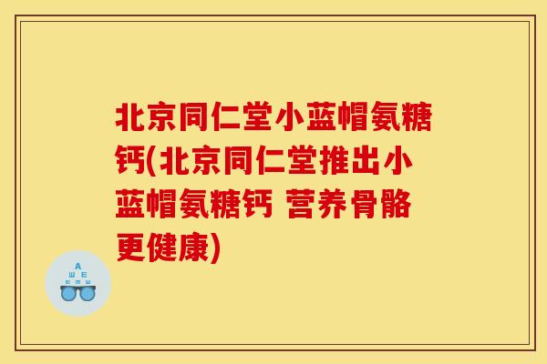 北京同仁堂小蓝帽氨糖钙(北京同仁堂推出小蓝帽氨糖钙 营养骨骼更健康)