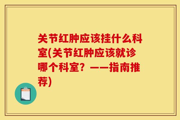 关节红肿应该挂什么科室(关节红肿应该就诊哪个科室？——指南推荐)