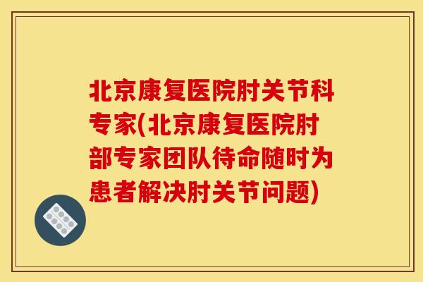 北京康复医院肘关节科专家(北京康复医院肘部专家团队待命随时为患者解决肘关节问题)