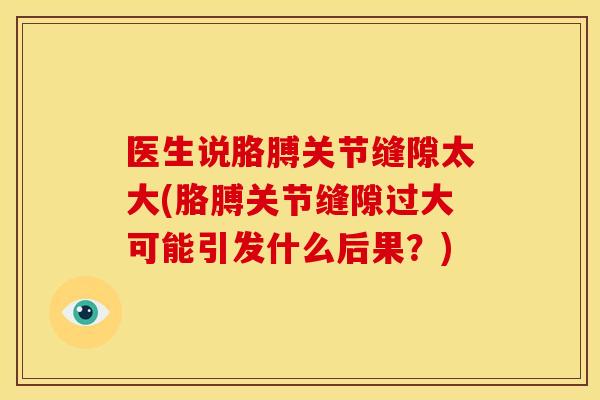 医生说胳膊关节缝隙太大(胳膊关节缝隙过大可能引发什么后果？)