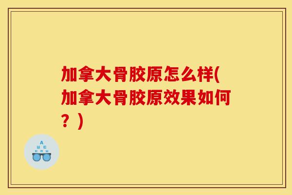 加拿大骨胶原怎么样(加拿大骨胶原效果如何？)