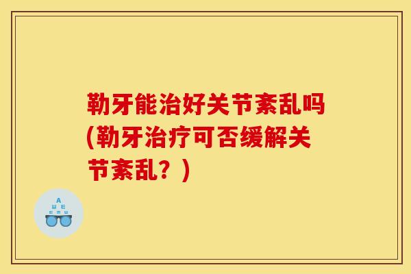 勒牙能治好关节紊乱吗(勒牙治疗可否缓解关节紊乱？)