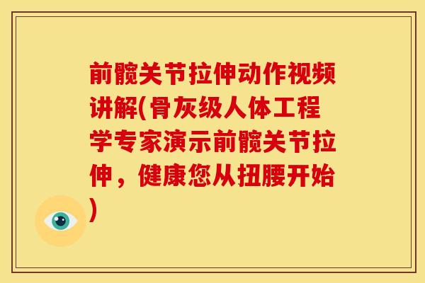 前髋关节拉伸动作视频讲解(骨灰级人体工程学专家演示前髋关节拉伸，健康您从扭腰开始)