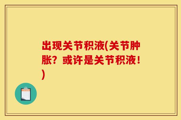 出现关节积液(关节肿胀？或许是关节积液！)