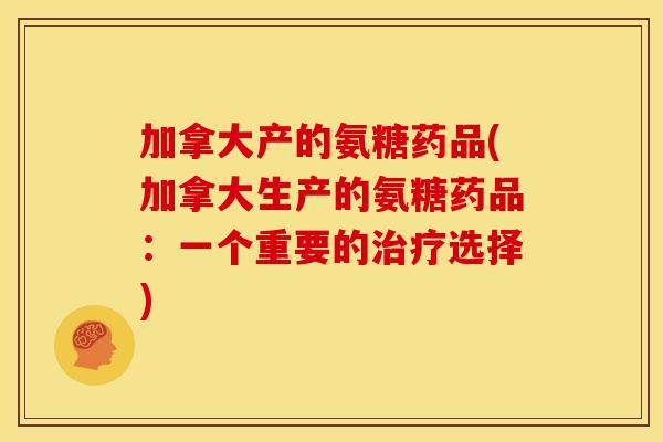 加拿大产的氨糖药品(加拿大生产的氨糖药品：一个重要的治疗选择)