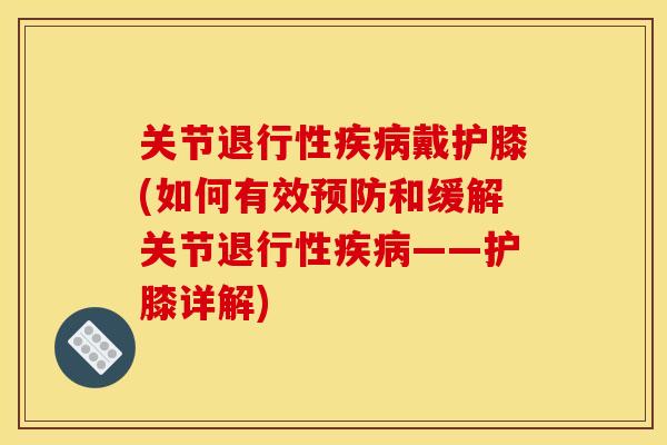 关节退行性疾病戴护膝(如何有效预防和缓解关节退行性疾病——护膝详解)