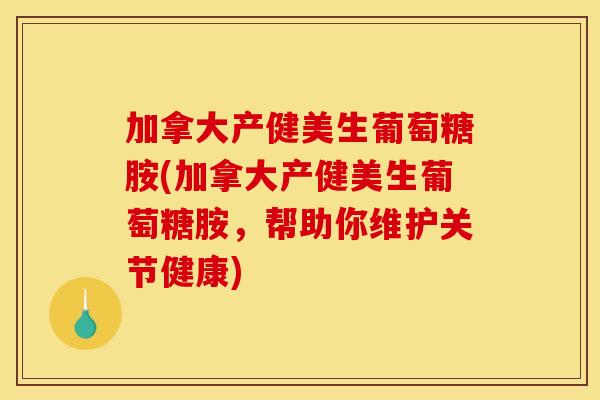 加拿大产健美生葡萄糖胺(加拿大产健美生葡萄糖胺，帮助你维护关节健康)