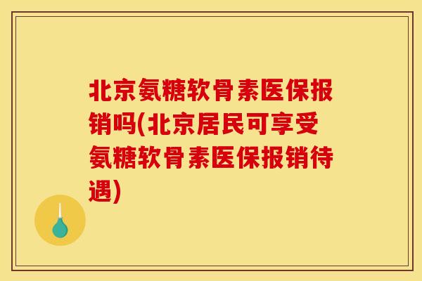 北京氨糖软骨素医保报销吗(北京居民可享受氨糖软骨素医保报销待遇)