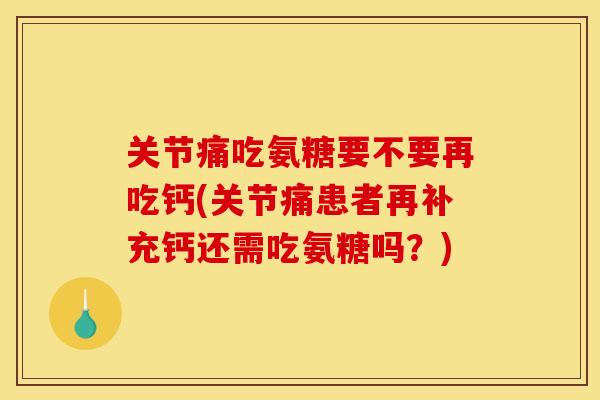 关节痛吃氨糖要不要再吃钙(关节痛患者再补充钙还需吃氨糖吗？)
